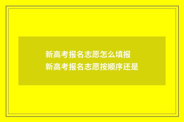 新高考报名志愿怎么填报 新高考报名志愿按顺序还是