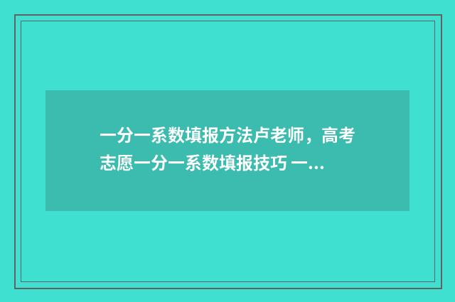 一分一系数填报方法卢老师，高考志愿一分一系数填报技巧 一分一数学怎么写