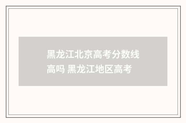 黑龙江北京高考分数线高吗 黑龙江地区高考