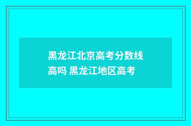 黑龙江北京高考分数线高吗 黑龙江地区高考
