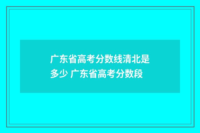 广东省高考分数线清北是多少 广东省高考分数段