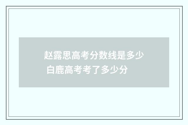 赵露思高考分数线是多少 白鹿高考考了多少分