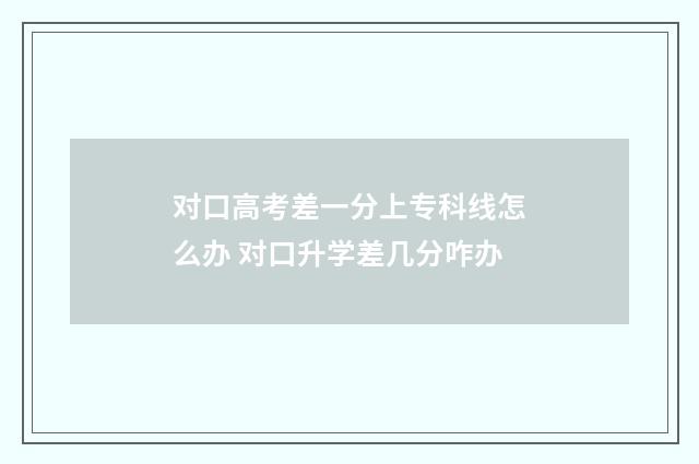 对口高考差一分上专科线怎么办 对口升学差几分咋办