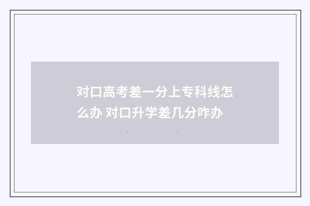 对口高考差一分上专科线怎么办 对口升学差几分咋办