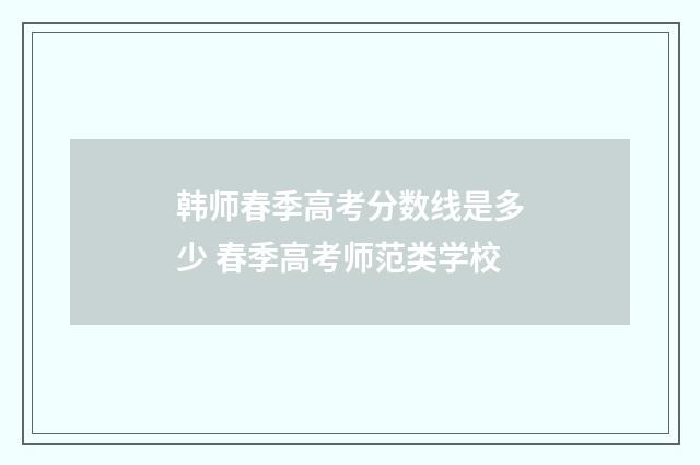 韩师春季高考分数线是多少 春季高考师范类学校