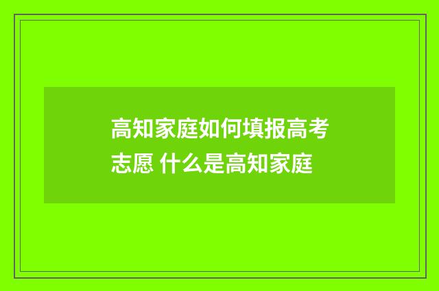 高知家庭如何填报高考志愿 什么是高知家庭