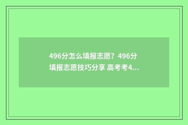 496分怎么填报志愿？496分填报志愿技巧分享 高考考469填志愿怎么填