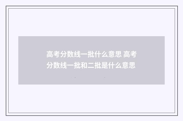 高考分数线一批什么意思 高考分数线一批和二批是什么意思