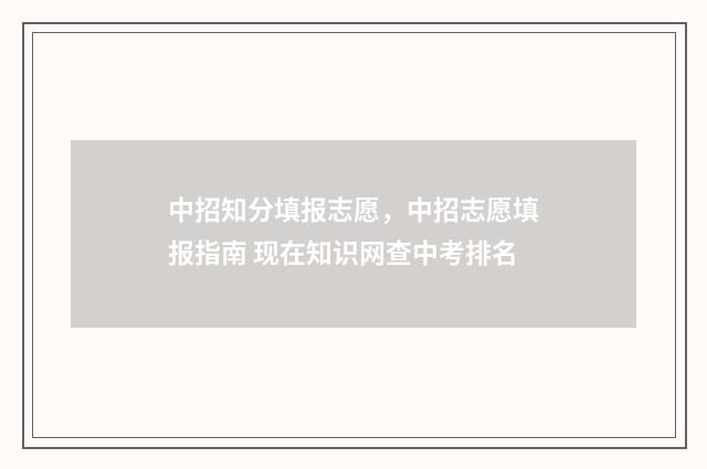 中招知分填报志愿，中招志愿填报指南 现在知识网查中考排名