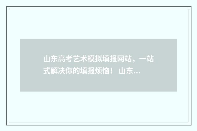 山东高考艺术模拟填报网站，一站式解决你的填报烦恼！ 山东省高考艺术