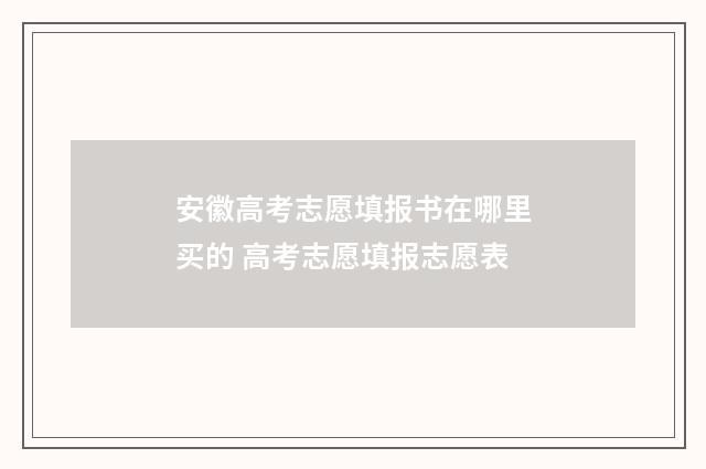 安徽高考志愿填报书在哪里买的 高考志愿填报志愿表