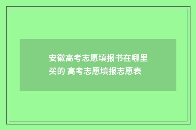 安徽高考志愿填报书在哪里买的 高考志愿填报志愿表