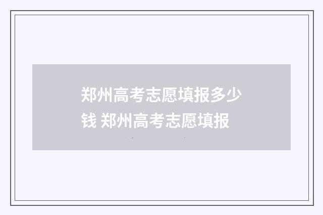 郑州高考志愿填报多少钱 郑州高考志愿填报