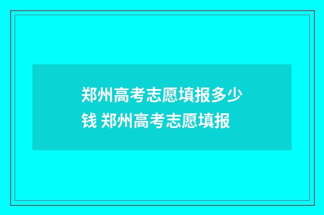 郑州高考志愿填报多少钱 郑州高考志愿填报