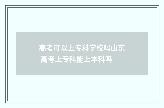 高考可以上专科学校吗山东 高考上专科能上本科吗