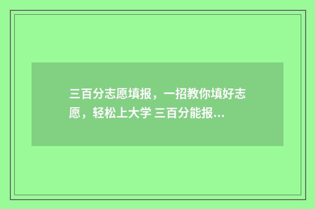 三百分志愿填报，一招教你填好志愿，轻松上大学 三百分能报什么大学