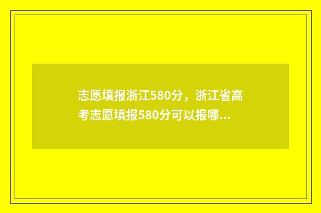 志愿填报浙江580分，浙江省高考志愿填报580分可以报哪些高校？ 志愿填报浙江物化生360可以报那些公专