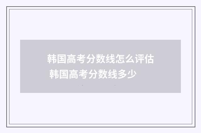 韩国高考分数线怎么评估 韩国高考分数线多少
