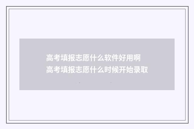 高考填报志愿什么软件好用啊 高考填报志愿什么时候开始录取
