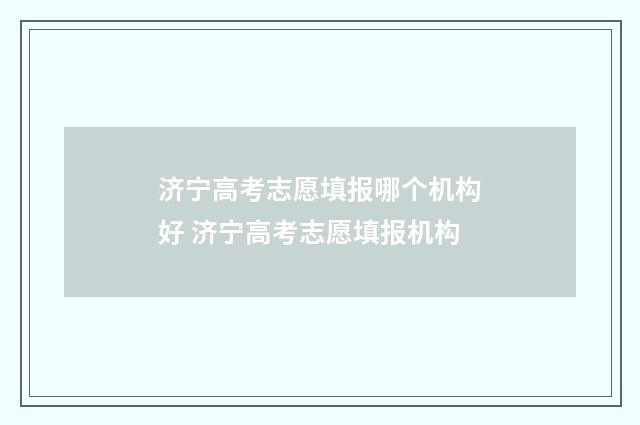 济宁高考志愿填报哪个机构好 济宁高考志愿填报机构