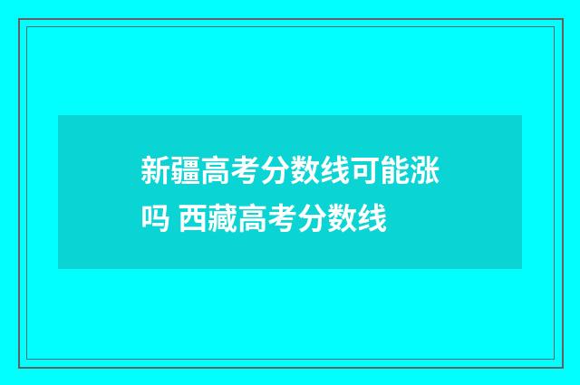 新疆高考分数线可能涨吗 西藏高考分数线
