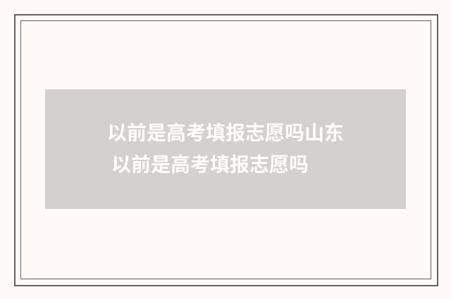 以前是高考填报志愿吗山东 以前是高考填报志愿吗