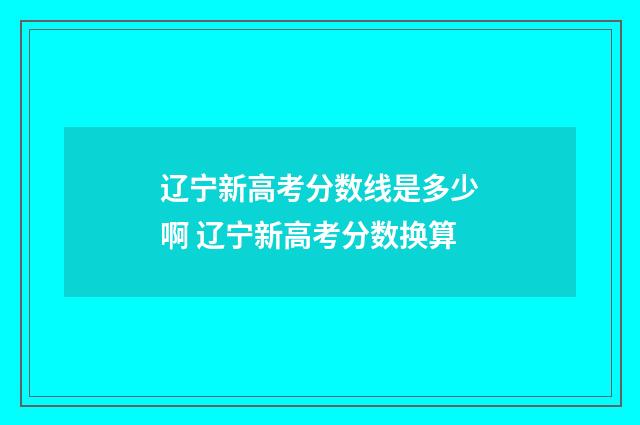 辽宁新高考分数线是多少啊 辽宁新高考分数换算