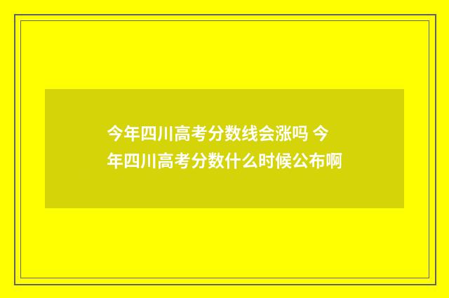 今年四川高考分数线会涨吗 今年四川高考分数什么时候公布啊