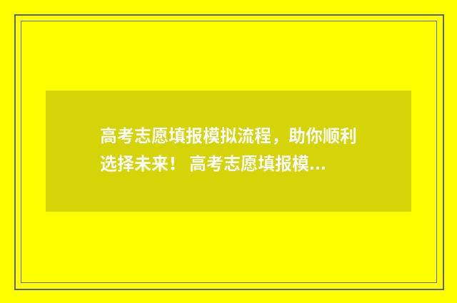 高考志愿填报模拟流程，助你顺利选择未来！ 高考志愿填报模拟填报系统