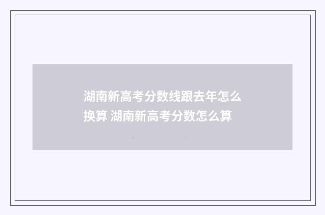 湖南新高考分数线跟去年怎么换算 湖南新高考分数怎么算