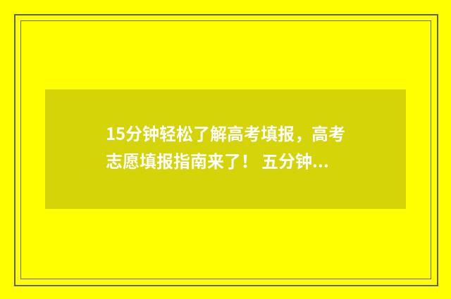 15分钟轻松了解高考填报，高考志愿填报指南来了！ 五分钟解读