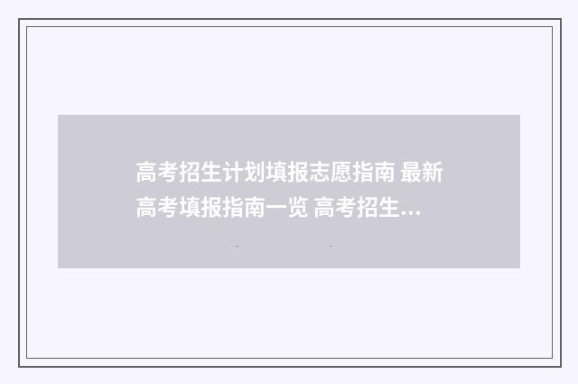 高考招生计划填报志愿指南 最新高考填报指南一览 高考招生计划怎么看