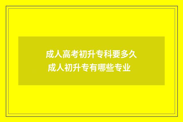 成人高考初升专科要多久 成人初升专有哪些专业