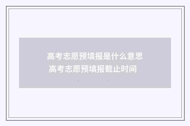 高考志愿预填报是什么意思 高考志愿预填报截止时间