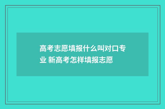 高考志愿填报什么叫对口专业 新高考怎样填报志愿