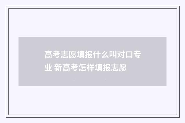 高考志愿填报什么叫对口专业 新高考怎样填报志愿