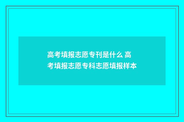 高考填报志愿专刊是什么 高考填报志愿专科志愿填报样本
