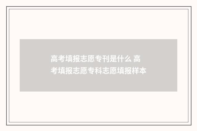 高考填报志愿专刊是什么 高考填报志愿专科志愿填报样本