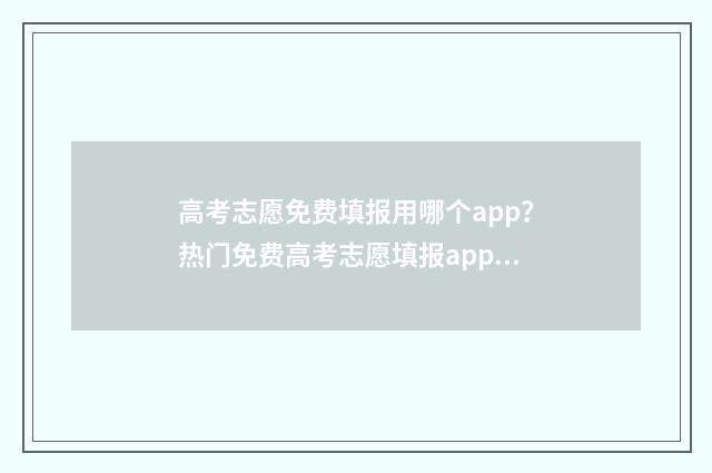 高考志愿免费填报用哪个app？热门免费高考志愿填报app推荐 高考志愿免费填报