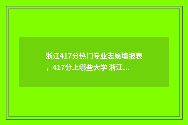 浙江417分热门专业志愿填报表，417分上哪些大学 浙江470分左右的大学