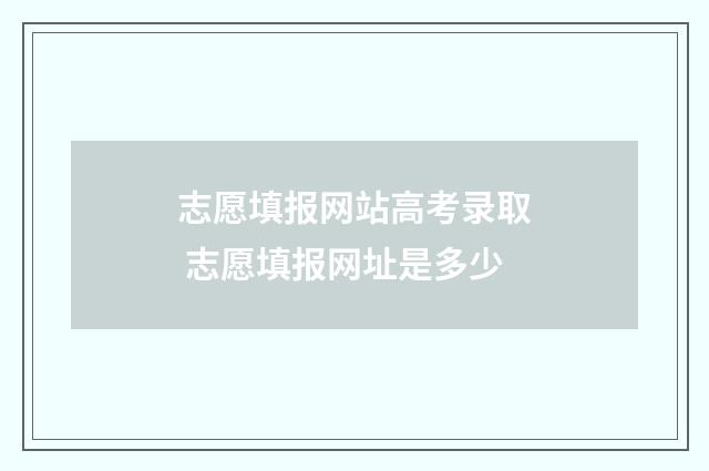 志愿填报网站高考录取 志愿填报网址是多少