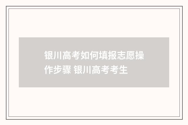银川高考如何填报志愿操作步骤 银川高考考生