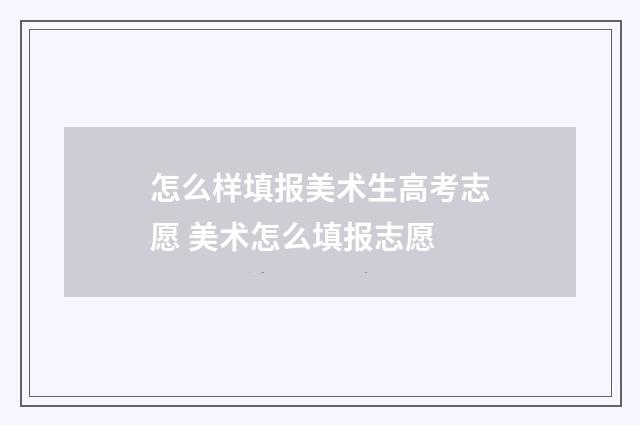 怎么样填报美术生高考志愿 美术怎么填报志愿