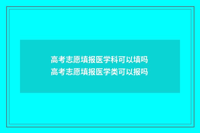 高考志愿填报医学科可以填吗 高考志愿填报医学类可以报吗