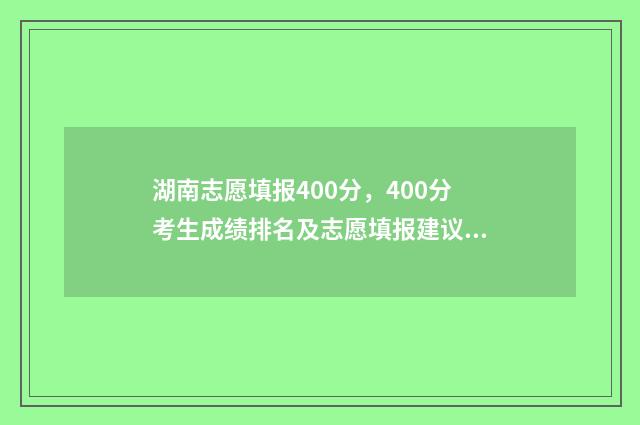 湖南志愿填报400分，400分考生成绩排名及志愿填报建议 湖南志愿填报可以填多少个