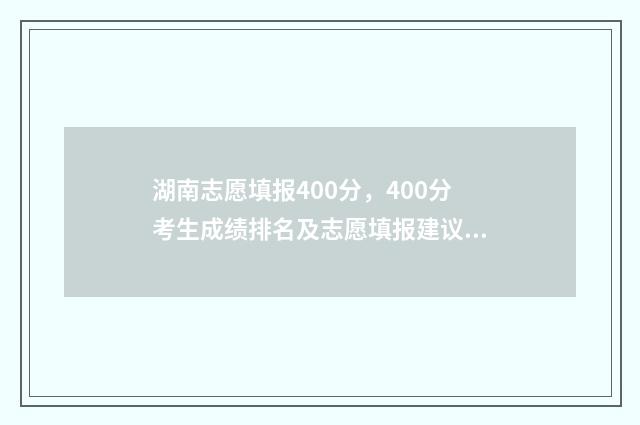 湖南志愿填报400分，400分考生成绩排名及志愿填报建议 湖南志愿填报可以填多少个