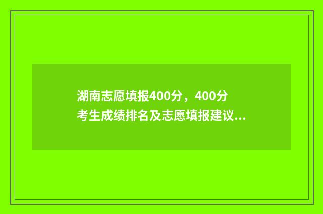 湖南志愿填报400分，400分考生成绩排名及志愿填报建议 湖南志愿填报可以填多少个