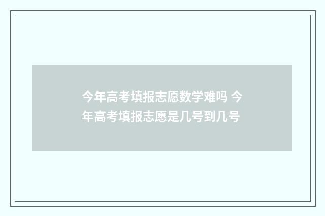 今年高考填报志愿数学难吗 今年高考填报志愿是几号到几号