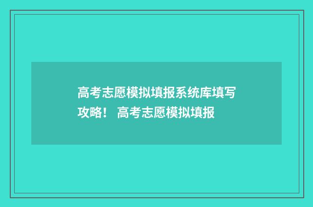 高考志愿模拟填报系统库填写攻略！ 高考志愿模拟填报