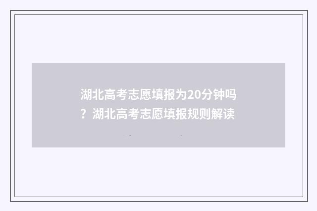 湖北高考志愿填报为20分钟吗？湖北高考志愿填报规则解读